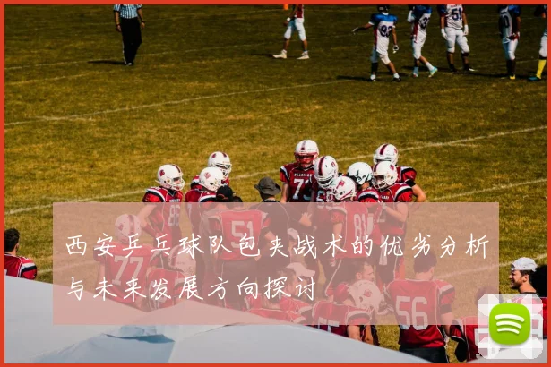 西安乒乓球队包夹战术的优劣分析与未来发展方向探讨