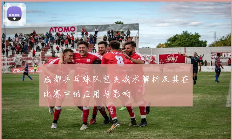 成都乒乓球队包夹战术解析及其在比赛中的应用与影响