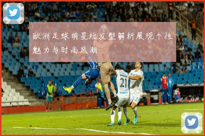 欧洲足球明星短发型解析展现个性魅力与时尚风潮