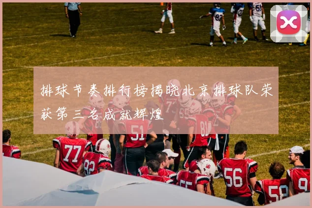 排球节奏排行榜揭晓北京排球队荣获第三名成就辉煌