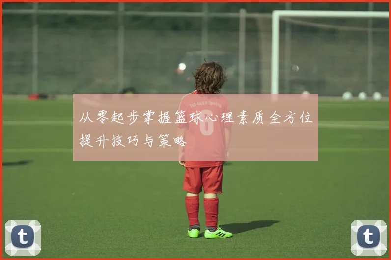 从零起步掌握篮球心理素质全方位提升技巧与策略