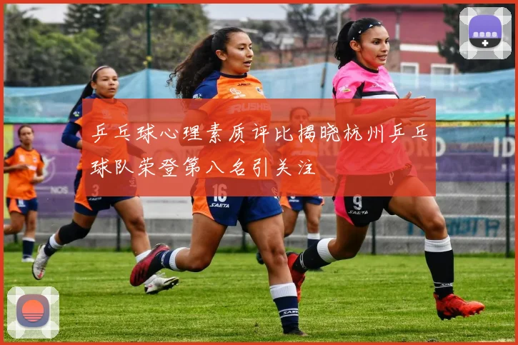 乒乓球心理素质评比揭晓杭州乒乓球队荣登第八名引关注