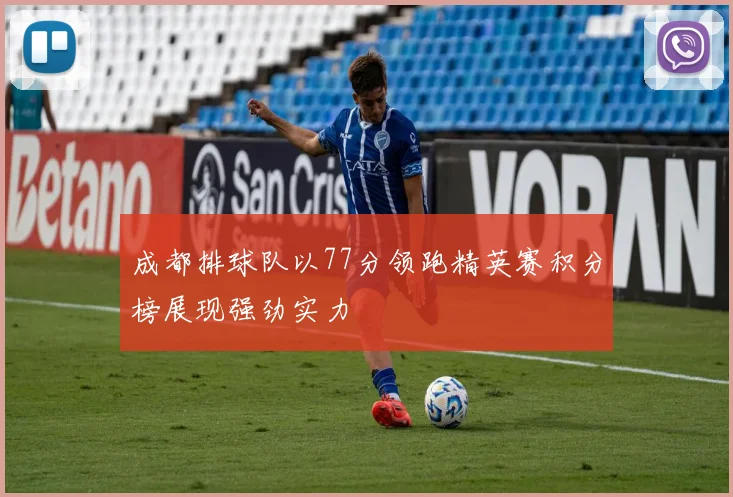 成都排球队以77分领跑精英赛积分榜展现强劲实力