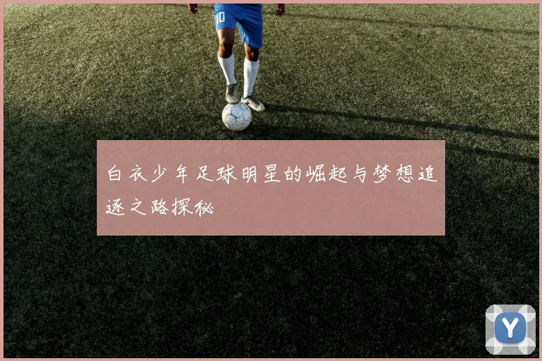 白衣少年足球明星的崛起与梦想追逐之路探秘