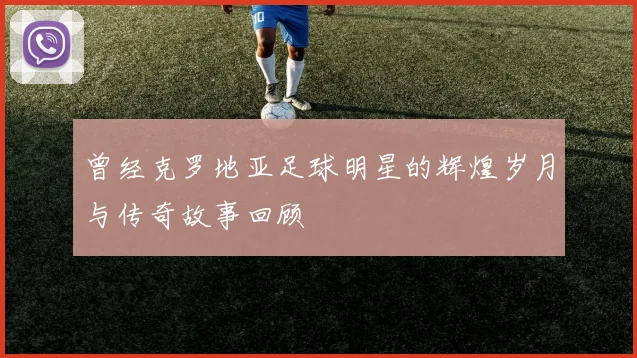 曾经克罗地亚足球明星的辉煌岁月与传奇故事回顾