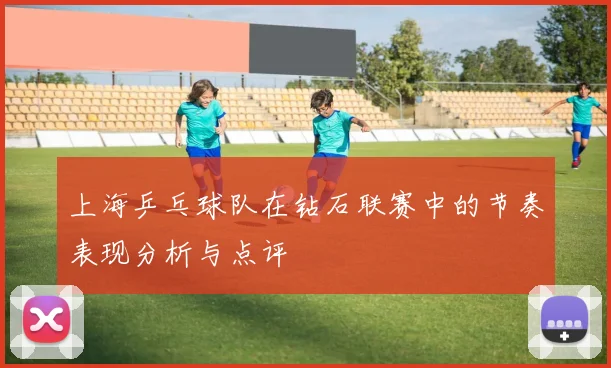 上海乒乓球队在钻石联赛中的节奏表现分析与点评