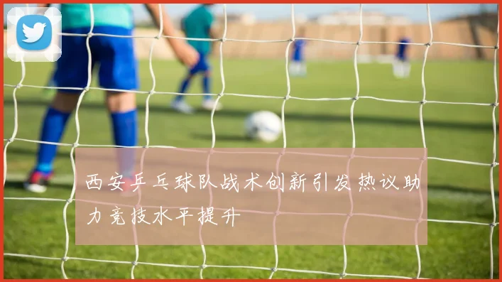 西安乒乓球队战术创新引发热议助力竞技水平提升