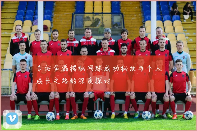 专访黄磊揭秘网球成功秘诀与个人成长之路的深度探讨