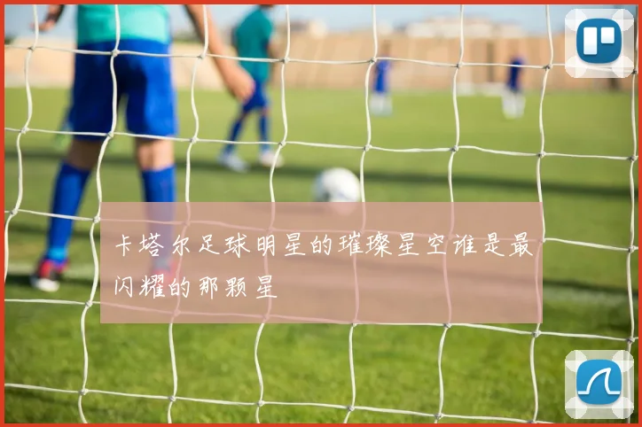 卡塔尔足球明星的璀璨星空谁是最闪耀的那颗星