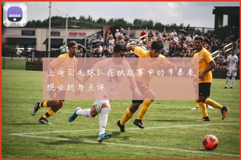 上海羽毛球队在挑战赛中的节奏表现分析与点评