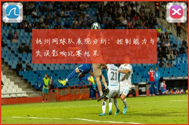 杭州网球队表现分析：控制能力与失误影响比赛结果