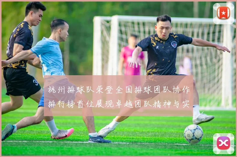 杭州排球队荣登全国排球团队协作排行榜首位展现卓越团队精神与实力
