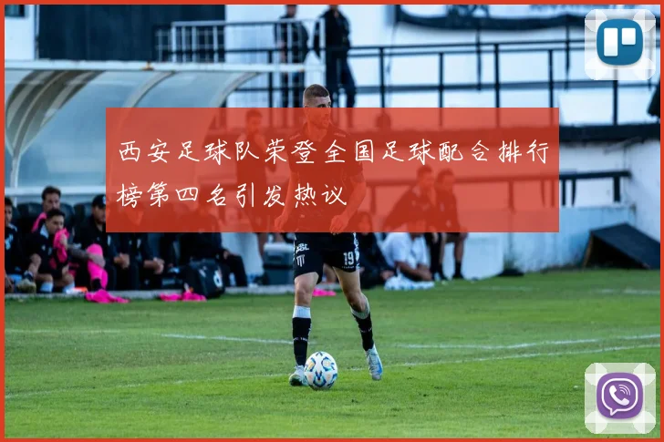 西安足球队荣登全国足球配合排行榜第四名引发热议
