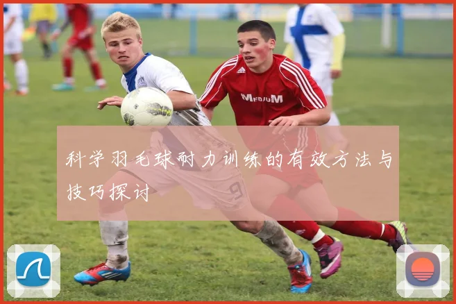 科学羽毛球耐力训练的有效方法与技巧探讨