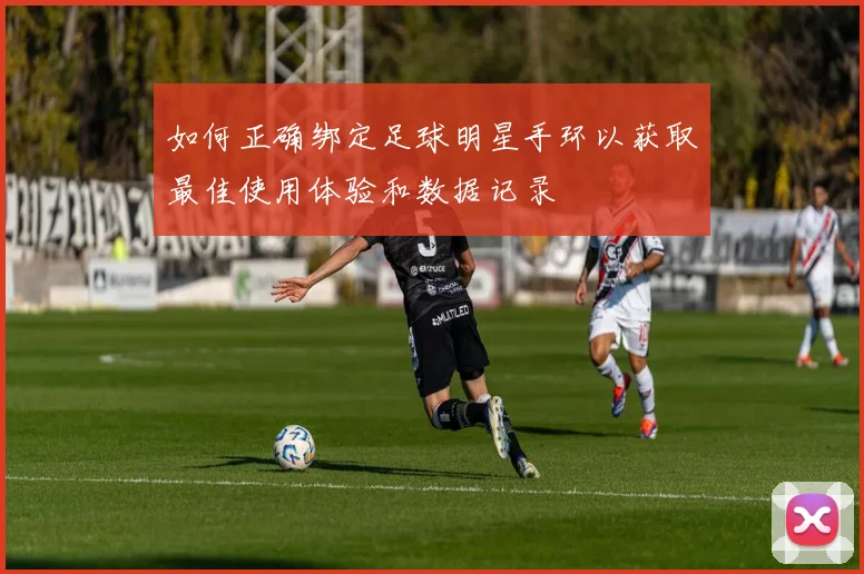 如何正确绑定足球明星手环以获取最佳使用体验和数据记录