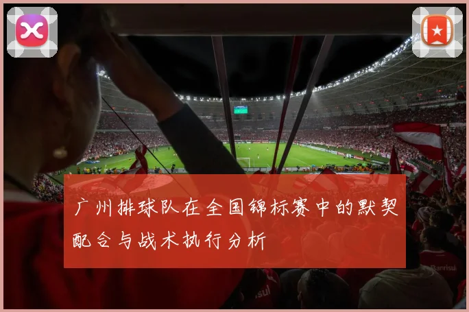 广州排球队在全国锦标赛中的默契配合与战术执行分析