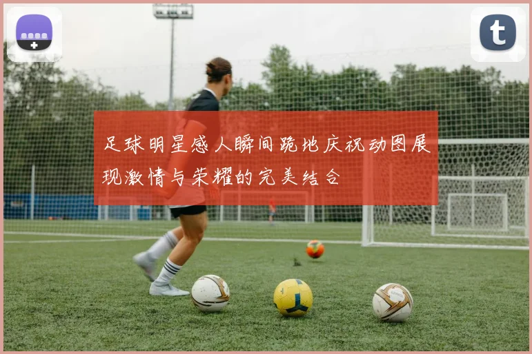 足球明星感人瞬间跪地庆祝动图展现激情与荣耀的完美结合