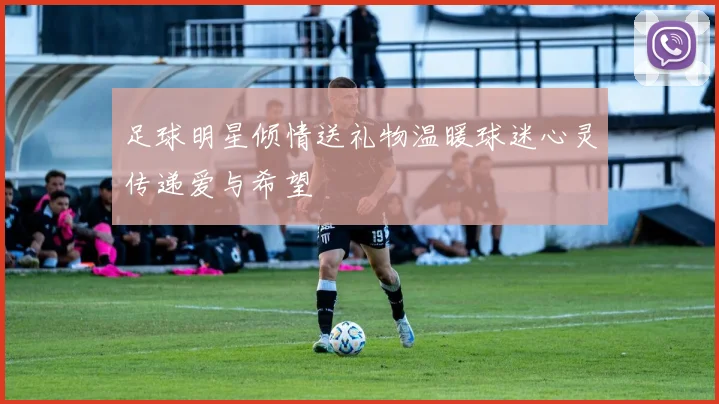 足球明星倾情送礼物温暖球迷心灵传递爱与希望