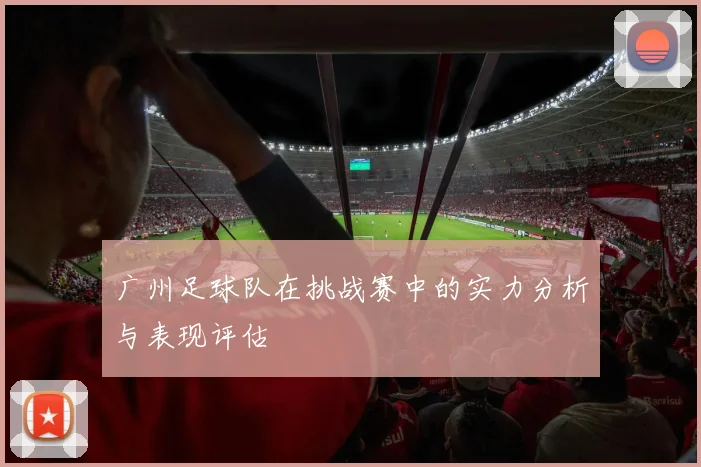 广州足球队在挑战赛中的实力分析与表现评估