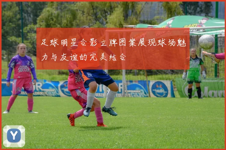 足球明星合影立牌图案展现球场魅力与友谊的完美结合