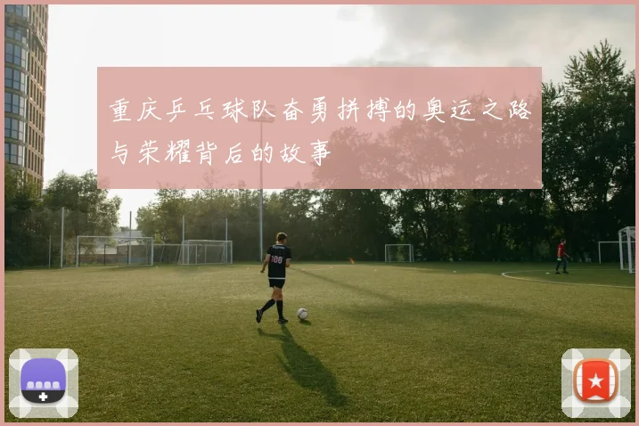 重庆乒乓球队奋勇拼搏的奥运之路与荣耀背后的故事