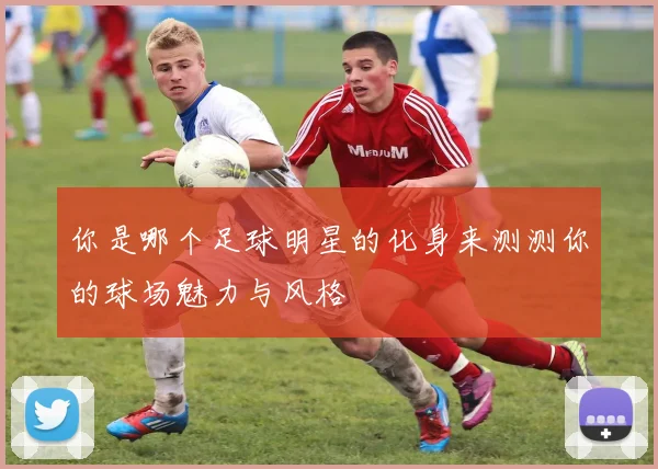 你是哪个足球明星的化身来测测你的球场魅力与风格