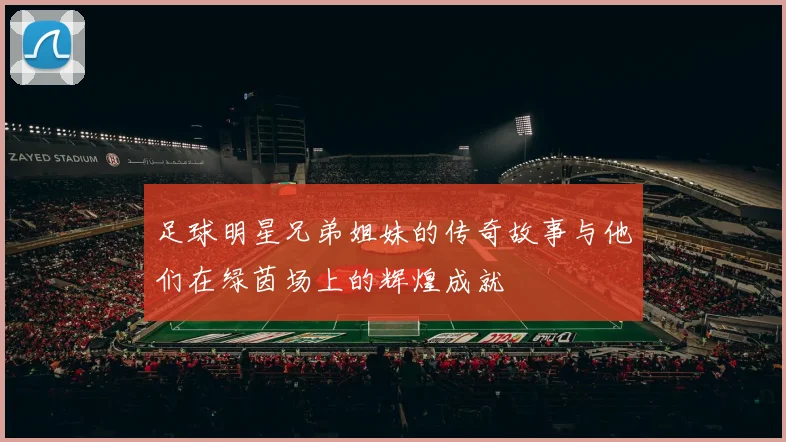 足球明星兄弟姐妹的传奇故事与他们在绿茵场上的辉煌成就
