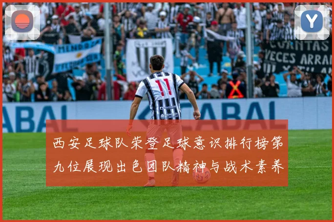 西安足球队荣登足球意识排行榜第九位展现出色团队精神与战术素养