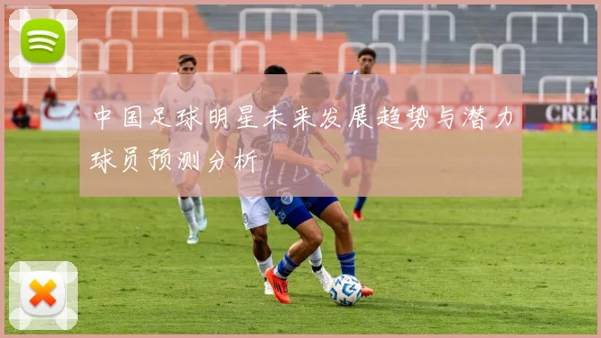 中国足球明星未来发展趋势与潜力球员预测分析