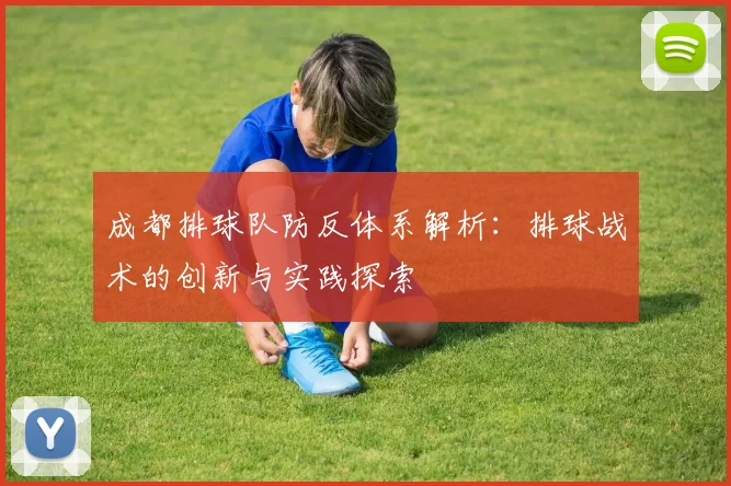 成都排球队防反体系解析：排球战术的创新与实践探索