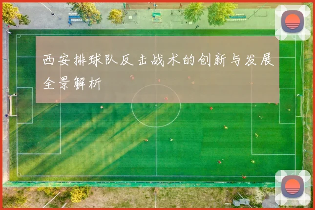 西安排球队反击战术的创新与发展全景解析