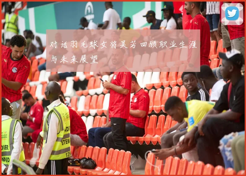 对话羽毛球女将吴芳回顾职业生涯与未来展望