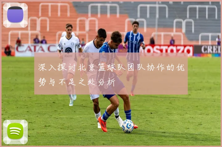 深入探讨北京篮球队团队协作的优势与不足之处分析