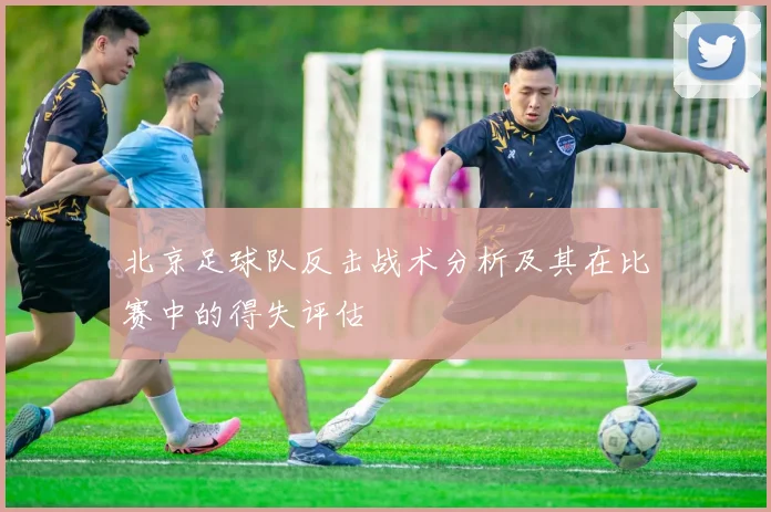 北京足球队反击战术分析及其在比赛中的得失评估