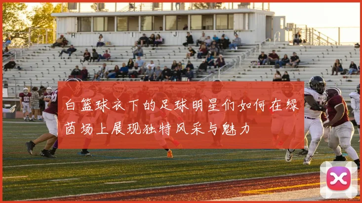 白篮球衣下的足球明星们如何在绿茵场上展现独特风采与魅力