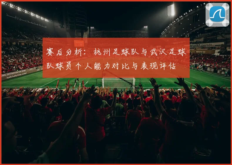 赛后分析：杭州足球队与武汉足球队球员个人能力对比与表现评估