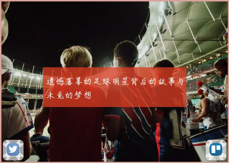 遗憾落幕的足球明星背后的故事与未竟的梦想