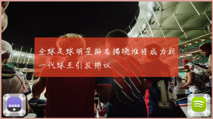 全球足球明星排名揭晓谁将成为新一代球王引发热议