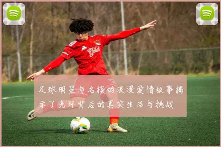 足球明星与名模的浪漫爱情故事揭示了光环背后的真实生活与挑战