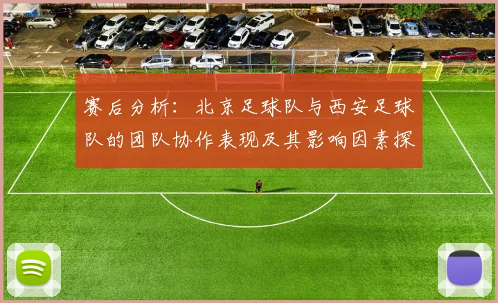 赛后分析：北京足球队与西安足球队的团队协作表现及其影响因素探讨