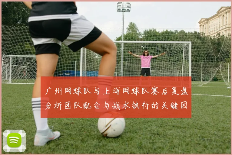 广州网球队与上海网球队赛后复盘分析团队配合与战术执行的关键因素