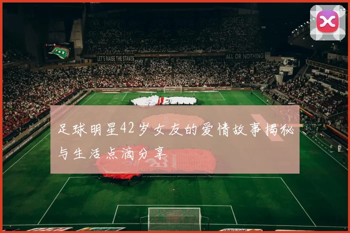 足球明星42岁女友的爱情故事揭秘与生活点滴分享