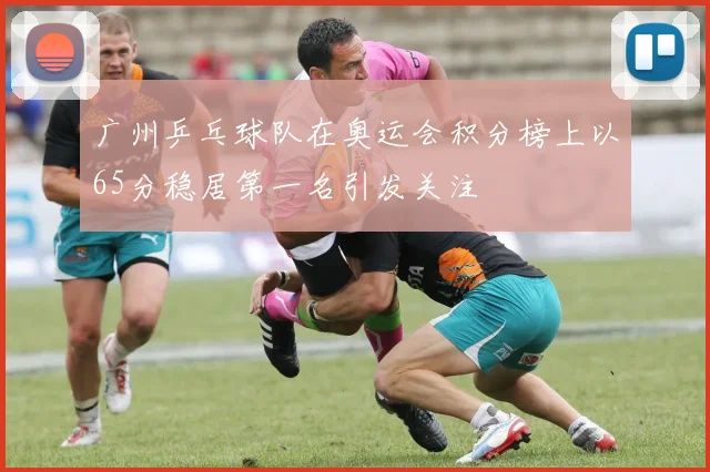 广州乒乓球队在奥运会积分榜上以65分稳居第一名引发关注