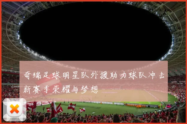 奇瑞足球明星队外援助力球队冲击新赛季荣耀与梦想