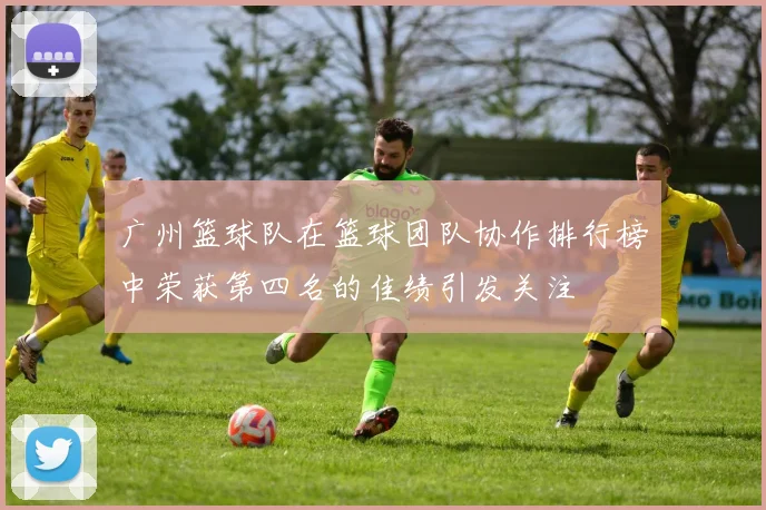 广州篮球队在篮球团队协作排行榜中荣获第四名的佳绩引发关注