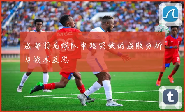 成都羽毛球队中路突破的成败分析与战术反思