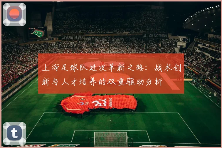 上海足球队进攻革新之路：战术创新与人才培养的双重驱动分析