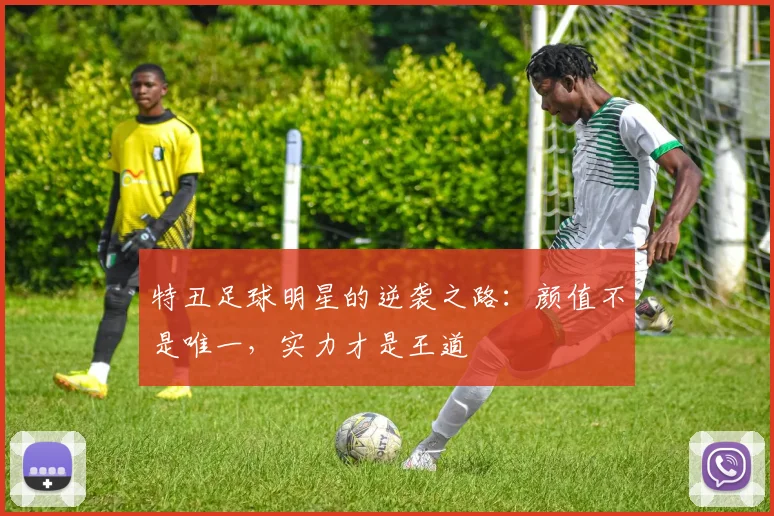 特丑足球明星的逆袭之路：颜值不是唯一，实力才是王道