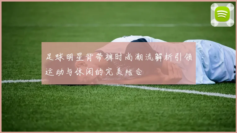 足球明星背带裤时尚潮流解析引领运动与休闲的完美结合