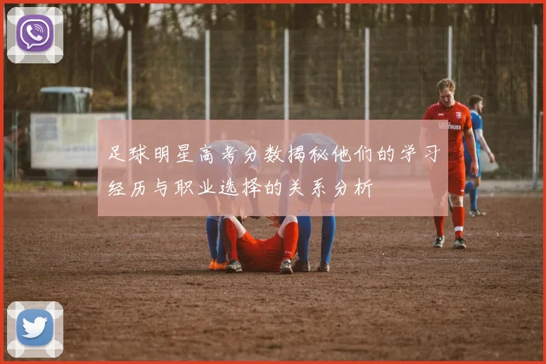 足球明星高考分数揭秘他们的学习经历与职业选择的关系分析